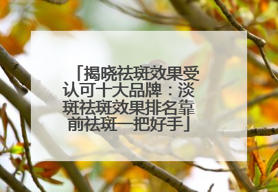 揭晓祛斑效果受认可十大品牌：淡斑祛斑效果排名靠前祛斑一把好手