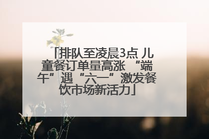 排队至凌晨3点 儿童餐订单量高涨 “端午”遇“六一”激发餐饮市场新活力