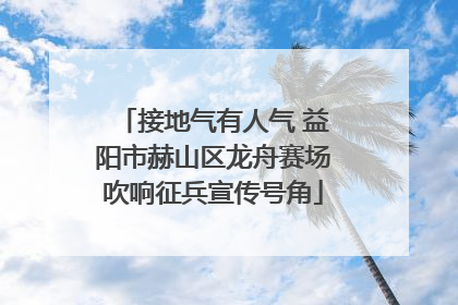 接地气有人气 益阳市赫山区龙舟赛场吹响征兵宣传号角