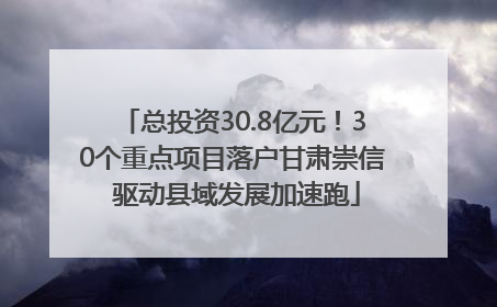 总投资30.8亿元！30个重点项目落户甘肃崇信 驱动县域发展加速跑