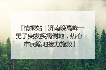 情报站｜济南晚高峰一男子突发疾病倒地，热心市民跪地接力施救