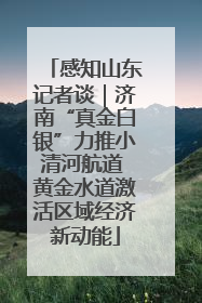 感知山东记者谈｜济南“真金白银”力推小清河航道 黄金水道激活区域经济新动能