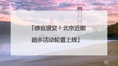 感官盛宴！北京近期超多活动轮番上线