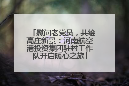 慰问老党员，共绘高庄新景：河南航空港投资集团驻村工作队开启暖心之旅