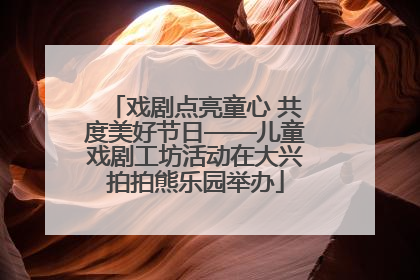 戏剧点亮童心 共度美好节日——儿童戏剧工坊活动在大兴拍拍熊乐园举办