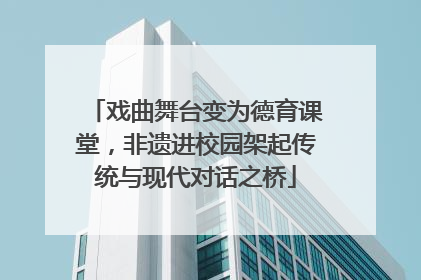 戏曲舞台变为德育课堂，非遗进校园架起传统与现代对话之桥