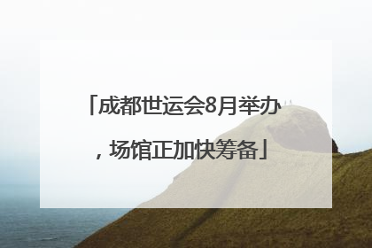 成都世运会8月举办，场馆正加快筹备