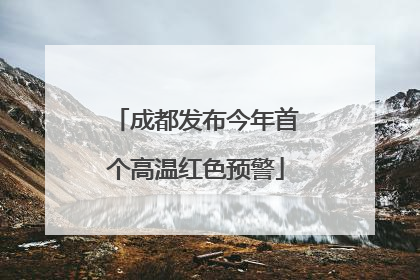 成都发布今年首个高温红色预警