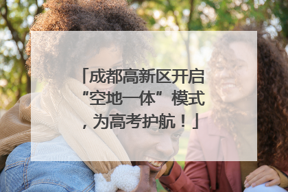 成都高新区开启“空地一体”模式，为高考护航！