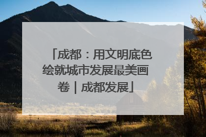 成都：用文明底色绘就城市发展最美画卷｜成都发展