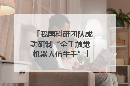 我国科研团队成功研制“全手触觉机器人仿生手”