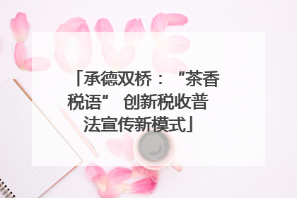 承德双桥：“茶香税语” 创新税收普法宣传新模式