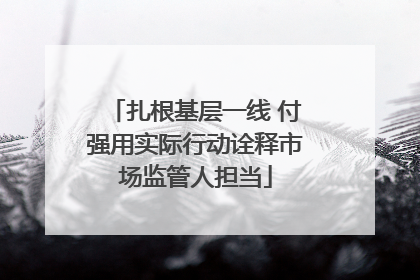 扎根基层一线 付强用实际行动诠释市场监管人担当