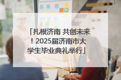 扎根济南 共创未来！2025届济南市大学生毕业典礼举行