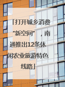 打开城乡消费“新空间”，南通推出12条休闲农业旅游特色线路