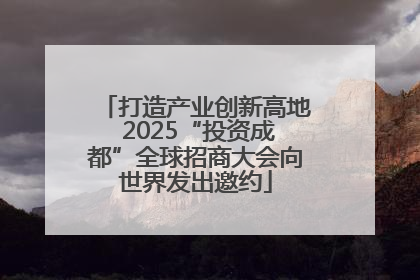 打造产业创新高地 2025“投资成都”全球招商大会向世界发出邀约