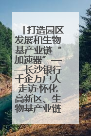 打造园区发展和生物基产业链“加速器”——长沙银行千企万户大走访·怀化高新区、生物基产业链专场活动举行