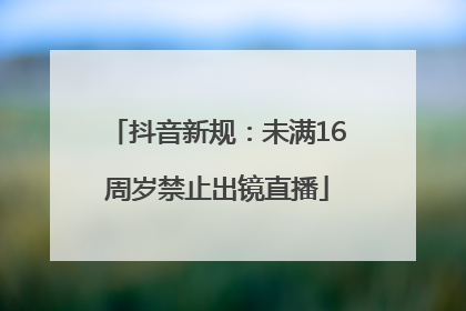 抖音新规：未满16周岁禁止出镜直播