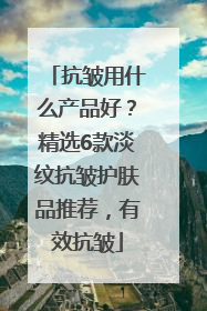 抗皱用什么产品好？精选6款淡纹抗皱护肤品推荐，有效抗皱
