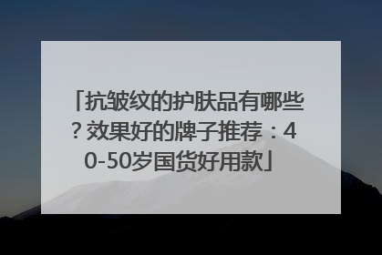 抗皱纹的护肤品有哪些？效果好的牌子推荐：40-50岁国货好用款