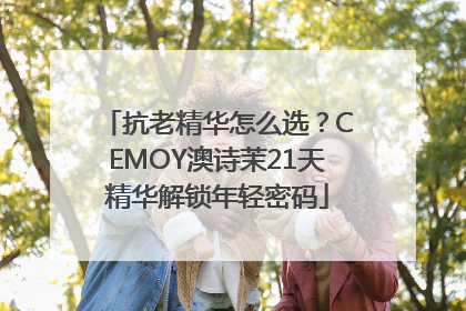 抗老精华怎么选？CEMOY澳诗茉21天精华解锁年轻密码