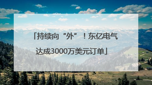 持续向“外”！东亿电气达成3000万美元订单