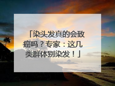 染头发真的会致癌吗？专家：这几类群体别染发！