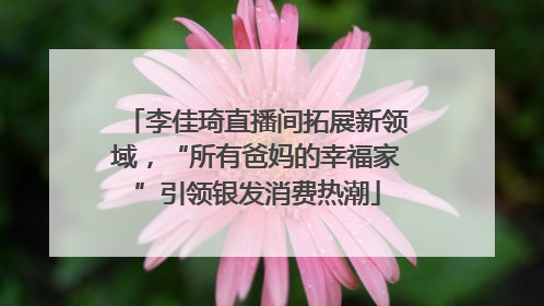 李佳琦直播间拓展新领域，“所有爸妈的幸福家”引领银发消费热潮
