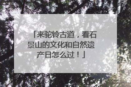 来驼铃古道，看石景山的文化和自然遗产日怎么过！
