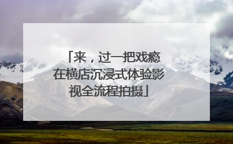 来，过一把戏瘾 在横店沉浸式体验影视全流程拍摄