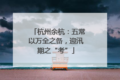 杭州余杭：五常以万全之备，迎汛期之“考”