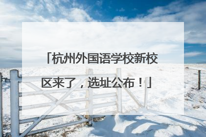 杭州外国语学校新校区来了，选址公布！