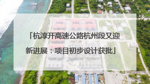 杭淳开高速公路杭州段又迎新进展：项目初步设计获批