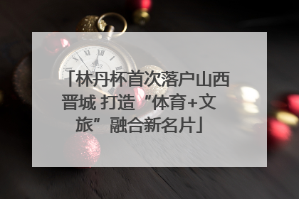 林丹杯首次落户山西晋城 打造“体育+文旅”融合新名片