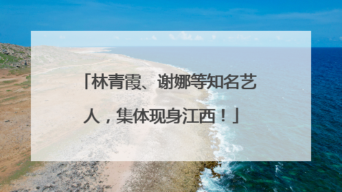 林青霞、谢娜等知名艺人，集体现身江西！