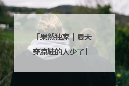 果然独家｜夏天穿凉鞋的人少了