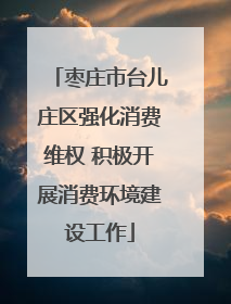 枣庄市台儿庄区强化消费维权 积极开展消费环境建设工作