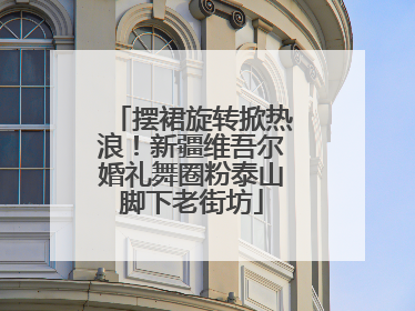 摆裙旋转掀热浪！新疆维吾尔婚礼舞圈粉泰山脚下老街坊