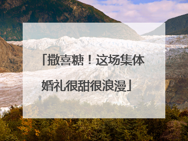 撒喜糖！这场集体婚礼很甜很浪漫