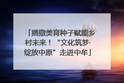 播撒美育种子赋能乡村未来！“文化筑梦·绽放中原”走进中牟