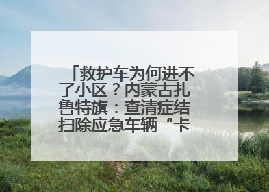 救护车为何进不了小区？内蒙古扎鲁特旗：查清症结扫除应急车辆“卡杆”障碍