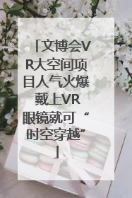 文博会VR大空间项目人气火爆 戴上VR眼镜就可“时空穿越”