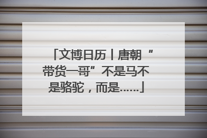 文博日历丨唐朝“带货一哥”不是马不是骆驼，而是……