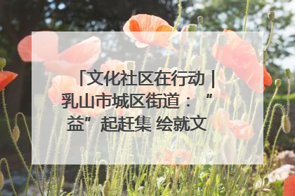 文化社区在行动｜乳山市城区街道：“益”起赶集 绘就文化社区新图景