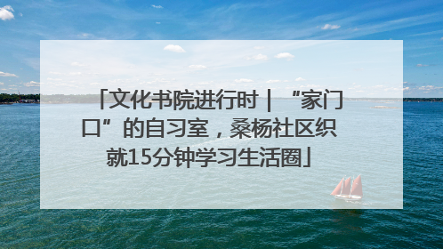 文化书院进行时｜“家门口”的自习室，桑杨社区织就15分钟学习生活圈