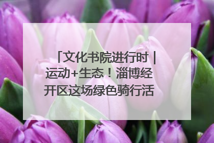 文化书院进行时｜运动+生态！淄博经开区这场绿色骑行活动点燃城市活力