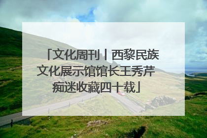文化周刊丨西黎民族文化展示馆馆长王秀芹痴迷收藏四十载