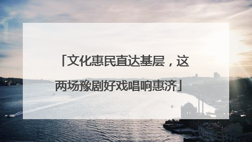 文化惠民直达基层，这两场豫剧好戏唱响惠济