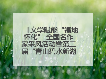 文学赋能“福地怀化” 全国名作家采风活动暨第三届“青山碧水新湖南”创作启动