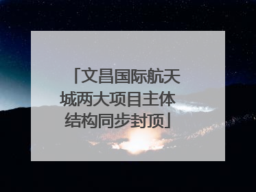 文昌国际航天城两大项目主体结构同步封顶